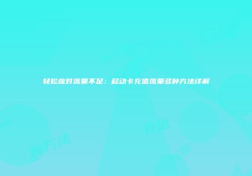 轻松应对流量不足:移动卡充值流量多种方法详解