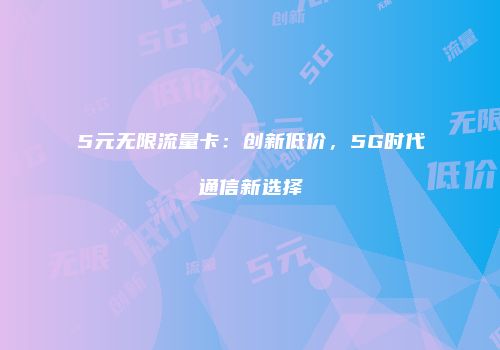 5元无限流量卡：创新低价，5G时代通信新选择