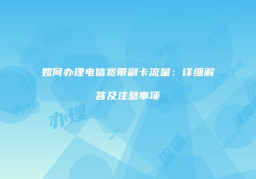 如何办理电信宽带副卡流量：详细解答及注意事项