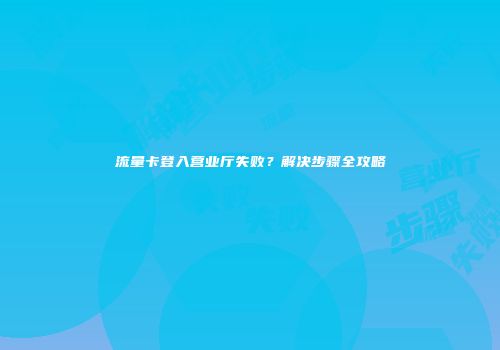 流量卡登入营业厅失败?解决步骤全攻略
