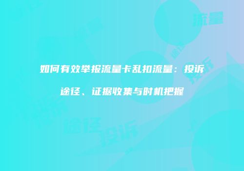 如何有效举报流量卡乱扣流量:投诉途径、证据收集与时机把握