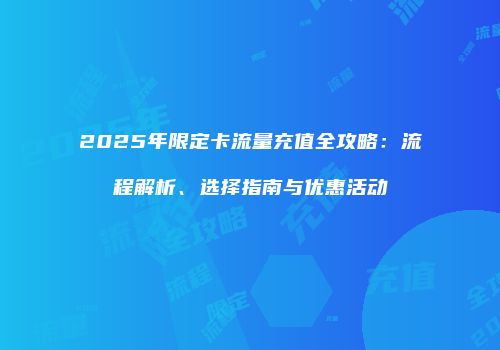 2025年限定卡流量充值全攻略：流程解析、选择指南与优惠活动