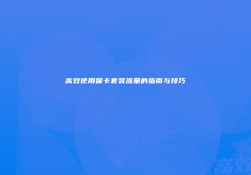 高效使用保卡套装流量的指南与技巧