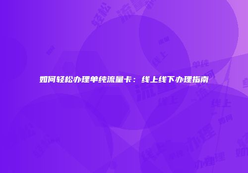 如何轻松办理单纯流量卡：线上线下办理指南