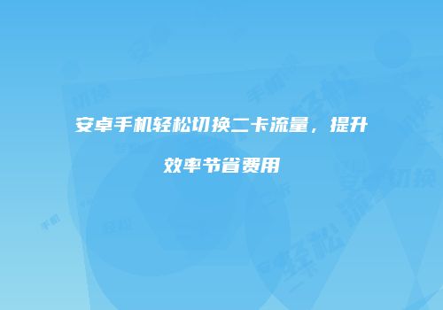 安卓手机轻松切换二卡流量，提升效率节省费用