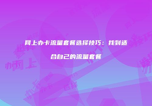 网上办卡流量套餐选择技巧：找到适合自己的流量套餐