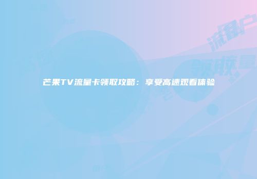 芒果TV流量卡领取攻略:享受高速观看体验