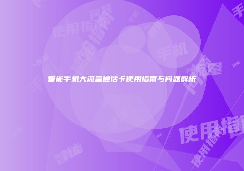 智能手机大流量通话卡使用指南与问题解析