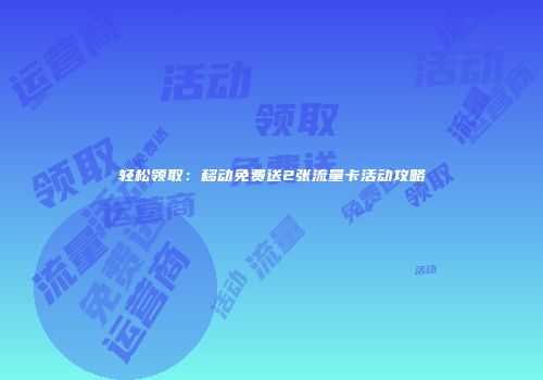 轻松领取：移动免费送2张流量卡活动攻略