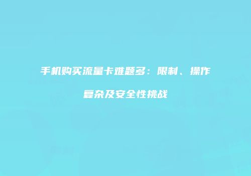 手机购买流量卡难题多：限制、操作复杂及安全性挑战