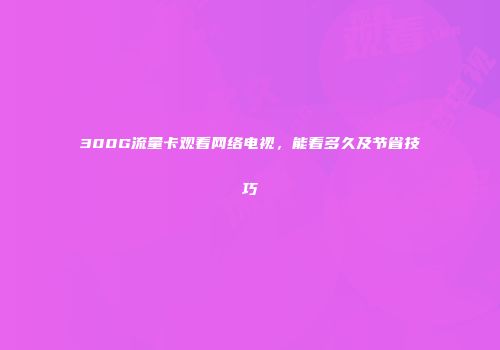 300G流量卡观看网络电视,能看多久及节省技巧