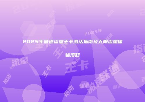 2025年联通流量王卡激活指南及无限流量体验须知