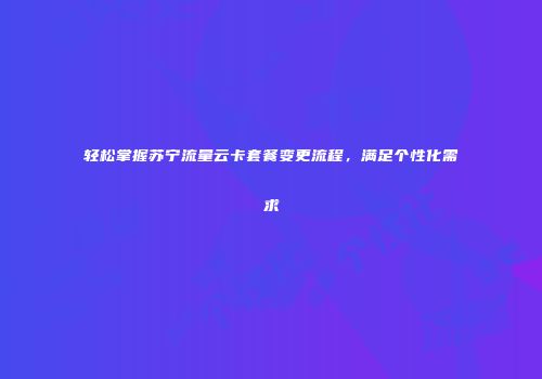轻松掌握苏宁流量云卡套餐变更流程，满足个性化需求