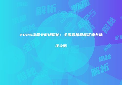 2025流量卡市场揭秘:全面解析隐藏优惠与选择攻略