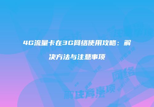4G流量卡在3G网络使用攻略：解决方法与注意事项