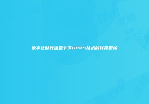 数字化时代流量卡下GPRS技术的详尽解析