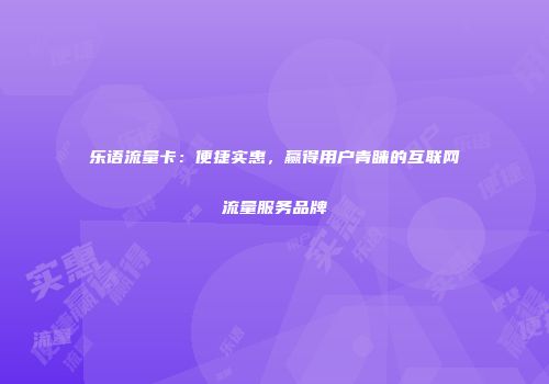 乐语流量卡:便捷实惠,赢得用户青睐的互联网流量服务品牌