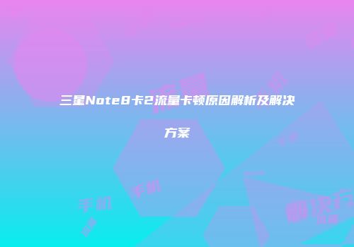 三星Note8卡2流量卡顿原因解析及解决方案