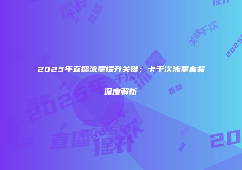 2025年直播流量提升关键：卡千次流量套餐深度解析