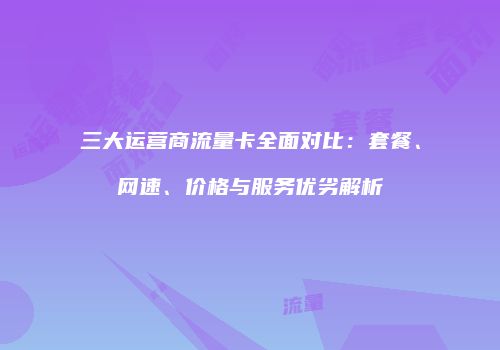 三大运营商流量卡全面对比：套餐、网速、价格与服务优劣解析