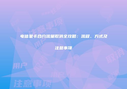 电信星卡合约流量取消全攻略：流程、方式及注意事项