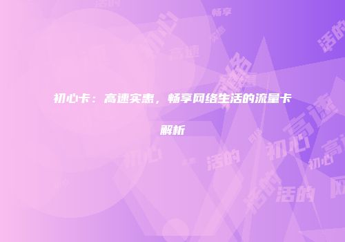 初心卡:高速实惠,畅享网络生活的流量卡解析