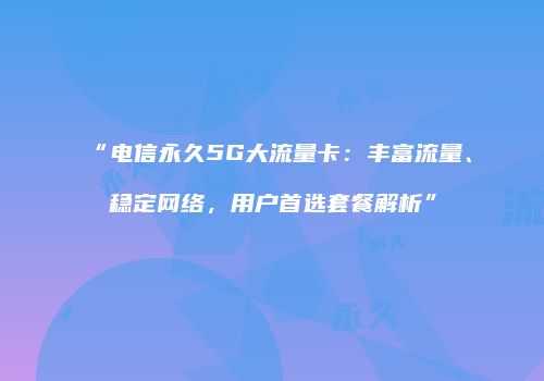 “电信永久5G大流量卡：丰富流量、稳定网络，用户首选套餐解析”