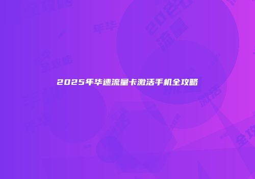 2025年华速流量卡激活手机全攻略