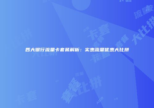 各大银行流量卡套餐解析：实惠流量优惠大比拼