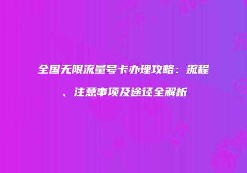 全国无限流量号卡办理攻略：流程、注意事项及途径全解析