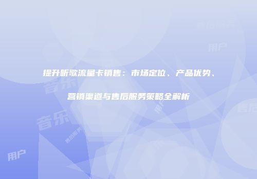 提升听歌流量卡销售：市场定位、产品优势、营销渠道与售后服务策略全解析