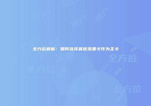 全方位解析：如何选择最优流量卡作为主卡