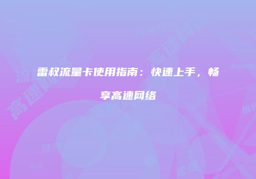 雷叔流量卡使用指南：快速上手，畅享高速网络