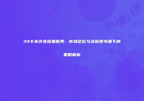 33卡未含免流量服务:市场定位与多因素考量下的策略解析