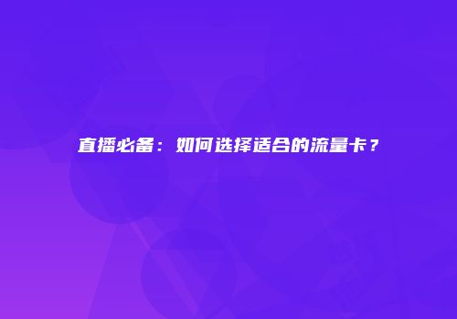 直播必备:如何选择适合的流量卡?