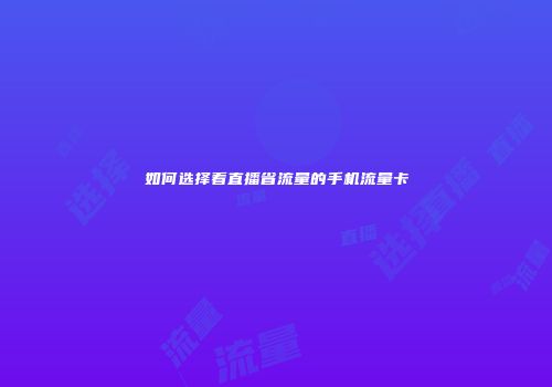如何选择看直播省流量的手机流量卡