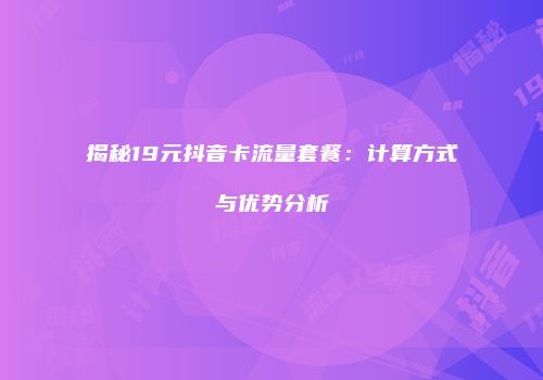 揭秘19元抖音卡流量套餐：计算方式与优势分析