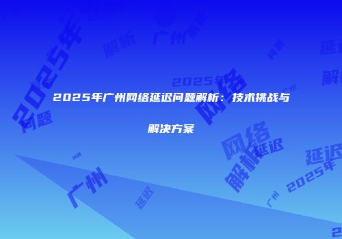 2025年广州网络延迟问题解析：技术挑战与解决方案