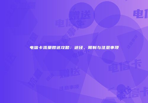 电信卡流量赠送攻略:途径、限制与注意事项