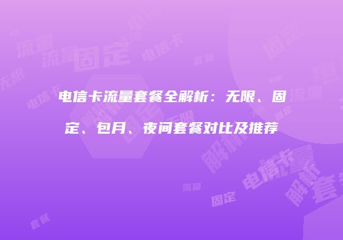 电信卡流量套餐全解析:无限、固定、包月、夜间套餐对比及推荐