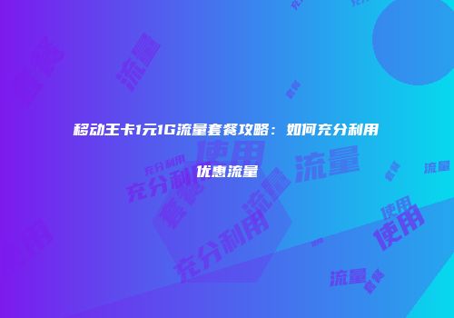 移动王卡1元1G流量套餐攻略:如何充分利用优惠流量