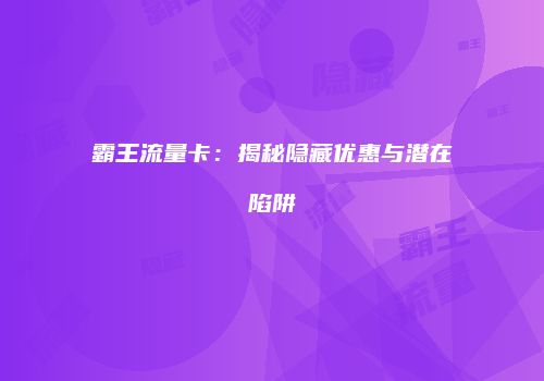 霸王流量卡:揭秘隐藏优惠与潜在陷阱