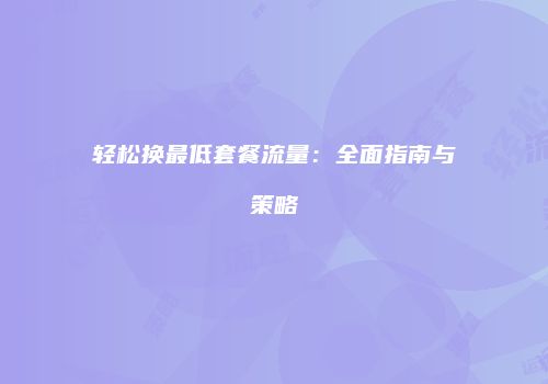 轻松换最低套餐流量：全面指南与策略