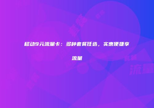 移动9元流量卡：多种套餐任选，实惠便捷享流量