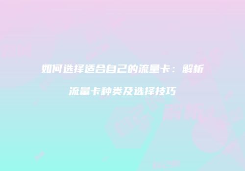 如何选择适合自己的流量卡:解析流量卡种类及选择技巧