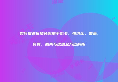 如何挑选优质免流量手机卡：性价比、覆盖、资费、服务与优惠全方位解析