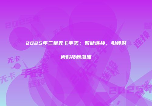 2025年三星无卡手表：智能连接，引领时尚科技新潮流