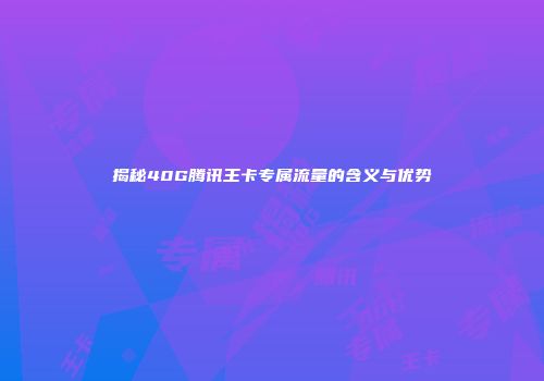 揭秘40G腾讯王卡专属流量的含义与优势