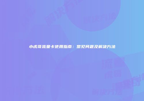 小虎哥流量卡使用指南:常见问题及解决方法