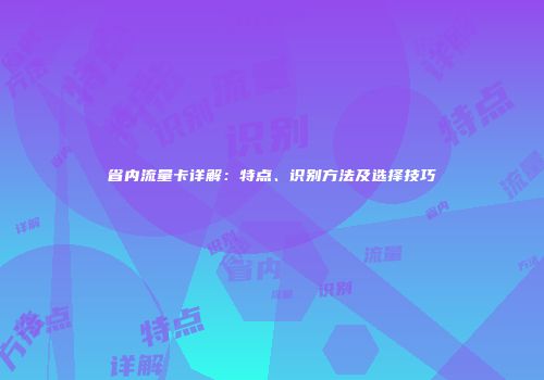 省内流量卡详解：特点、识别方法及选择技巧